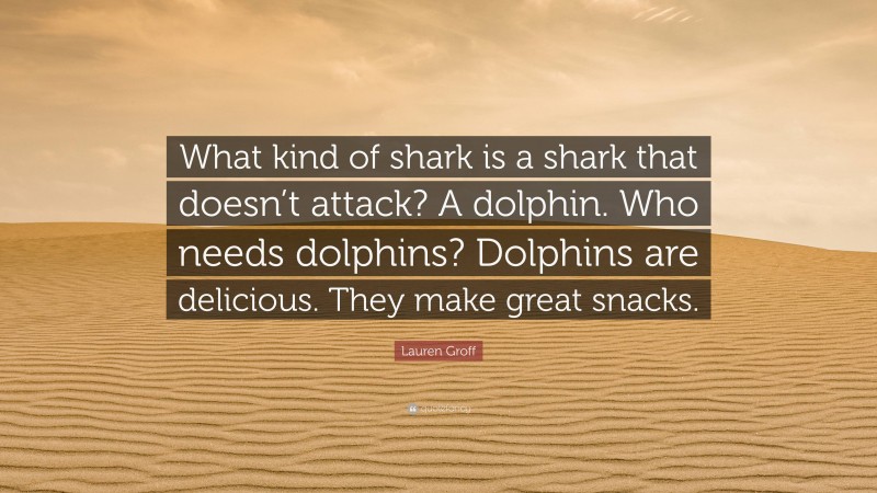 Lauren Groff Quote: “What kind of shark is a shark that doesn’t attack? A dolphin. Who needs dolphins? Dolphins are delicious. They make great snacks.”