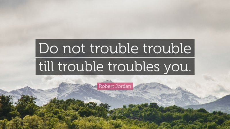Robert Jordan Quote: “Do not trouble trouble till trouble troubles you.”