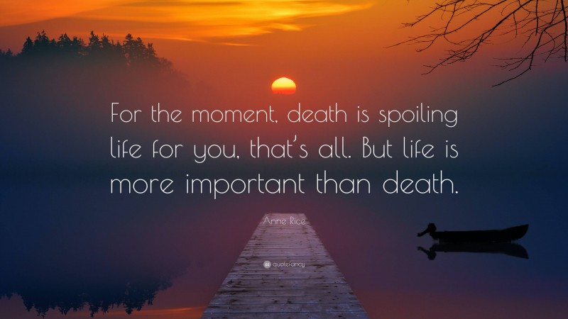 Anne Rice Quote: “For the moment, death is spoiling life for you, that’s all. But life is more important than death.”