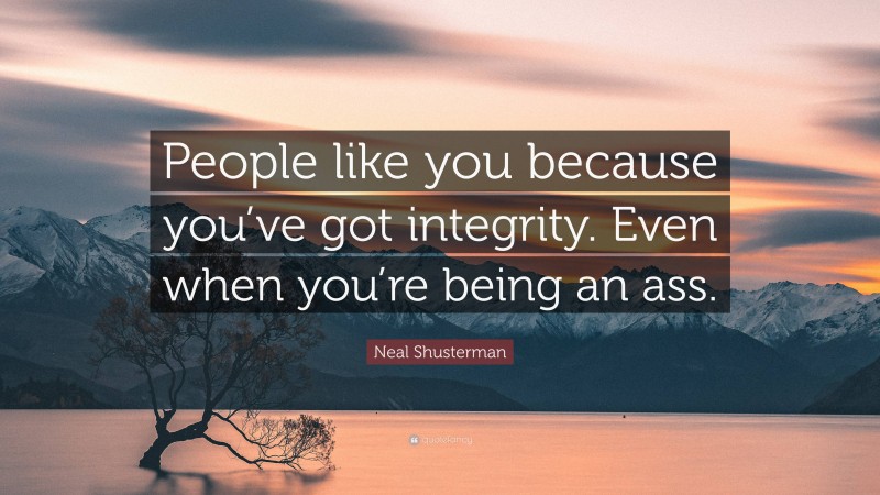 Neal Shusterman Quote: “People like you because you’ve got integrity. Even when you’re being an ass.”