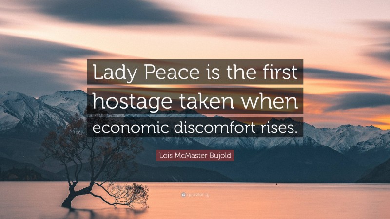 Lois McMaster Bujold Quote: “Lady Peace is the first hostage taken when economic discomfort rises.”