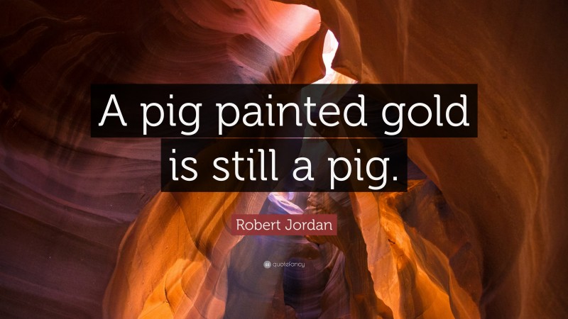 Robert Jordan Quote: “A pig painted gold is still a pig.”