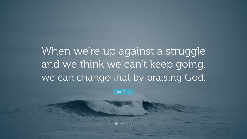 Don Piper Quote: “When we’re up against a struggle and we think we can’t keep going, we can change that by praising God.”