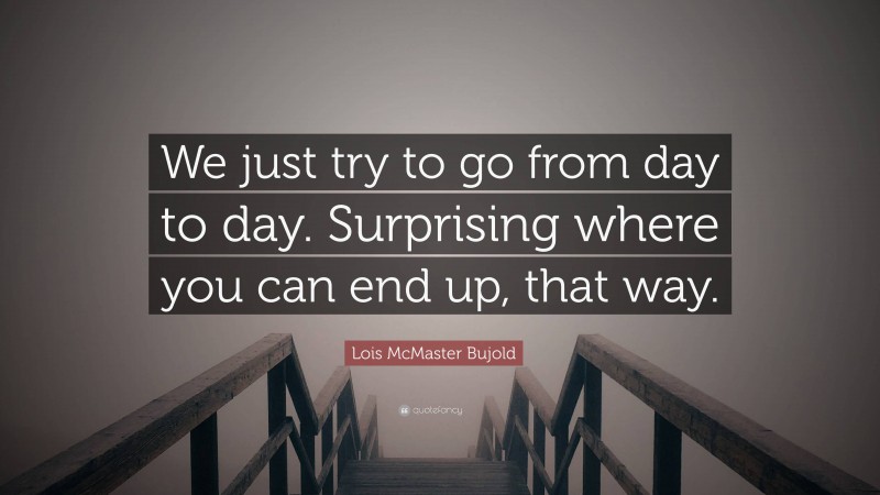 Lois McMaster Bujold Quote: “We just try to go from day to day. Surprising where you can end up, that way.”