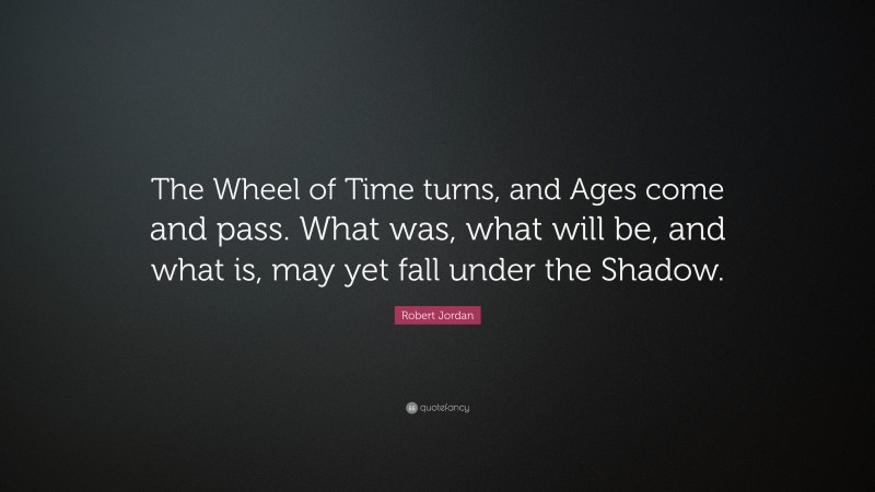 Robert Jordan Quote: “The Wheel of Time turns, and Ages come and pass. What was, what will be, and what is, may yet fall under the Shadow.”