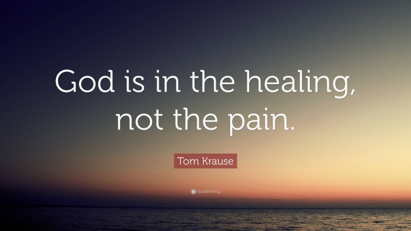Tom Krause Quote: “God is in the healing, not the pain.”