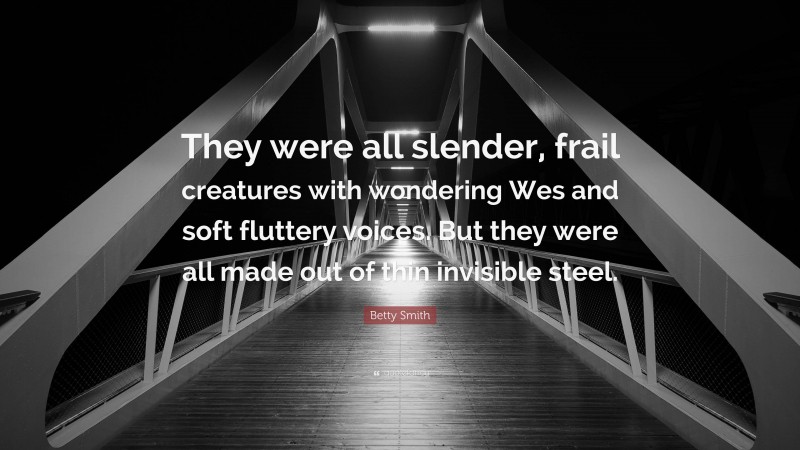 Betty Smith Quote: “They were all slender, frail creatures with wondering Wes and soft fluttery voices. But they were all made out of thin invisible steel.”