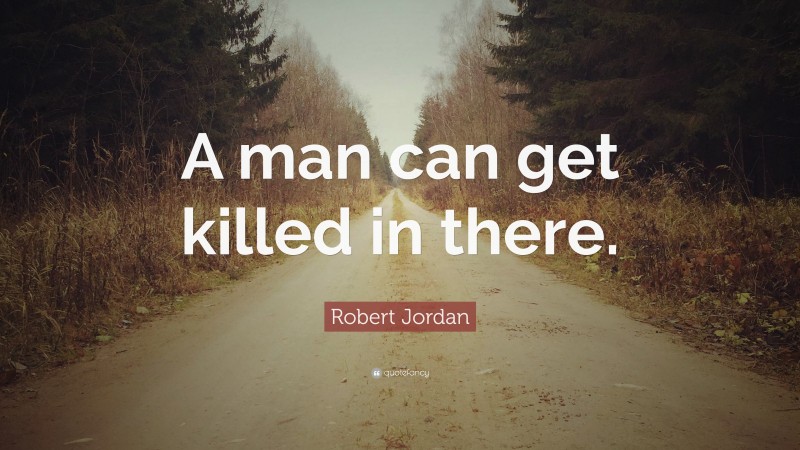 Robert Jordan Quote: “A man can get killed in there.”