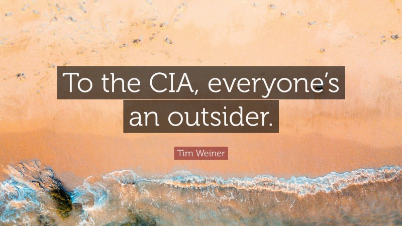 Tim Weiner Quote: “To the CIA, everyone’s an outsider.”