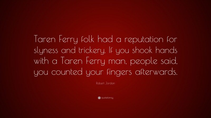 Robert Jordan Quote: “Taren Ferry folk had a reputation for slyness and trickery. If you shook hands with a Taren Ferry man, people said, you counted your fingers afterwards.”