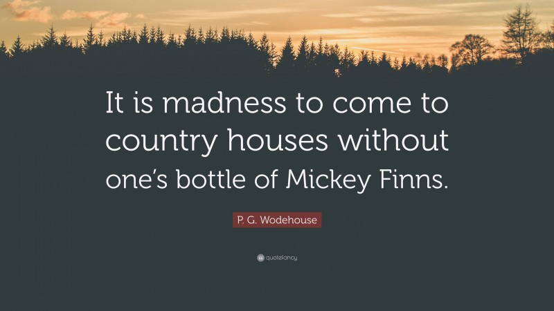 P. G. Wodehouse Quote: “It is madness to come to country houses without one’s bottle of Mickey Finns.”