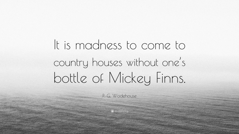 P. G. Wodehouse Quote: “It is madness to come to country houses without one’s bottle of Mickey Finns.”