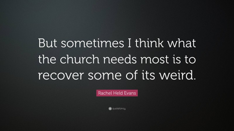 Rachel Held Evans Quote: “But sometimes I think what the church needs most is to recover some of its weird.”