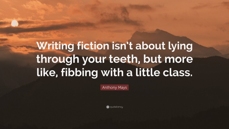 Anthony Mays Quote: “Writing fiction isn’t about lying through your teeth, but more like, fibbing with a little class.”