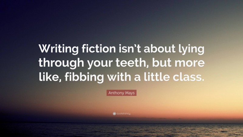 Anthony Mays Quote: “Writing fiction isn’t about lying through your teeth, but more like, fibbing with a little class.”