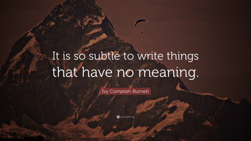 Ivy Compton-Burnett Quote: “It is so subtle to write things that have no meaning.”