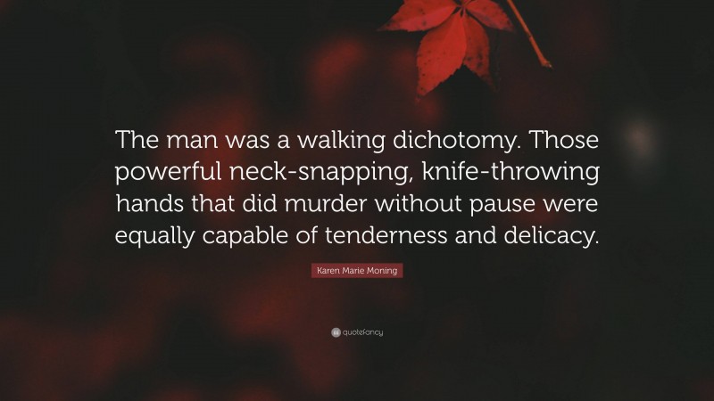 Karen Marie Moning Quote: “The man was a walking dichotomy. Those powerful neck-snapping, knife-throwing hands that did murder without pause were equally capable of tenderness and delicacy.”