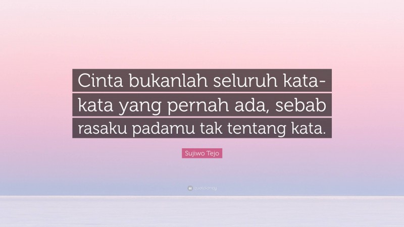 Sujiwo Tejo Quote: “Cinta bukanlah seluruh kata-kata yang pernah ada, sebab rasaku padamu tak tentang kata.”