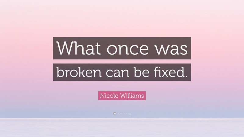 Nicole Williams Quote: “What once was broken can be fixed.”