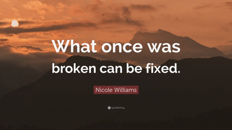 Nicole Williams Quote: “What once was broken can be fixed.”