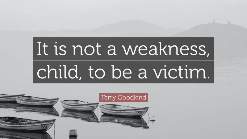 Terry Goodkind Quote: “It is not a weakness, child, to be a victim.”