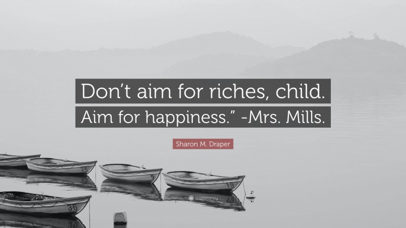 Sharon M. Draper Quote: “Don’t aim for riches, child. Aim for happiness.” -Mrs. Mills.”