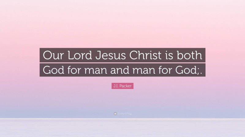 J.I. Packer Quote: “Our Lord Jesus Christ is both God for man and man for God;.”