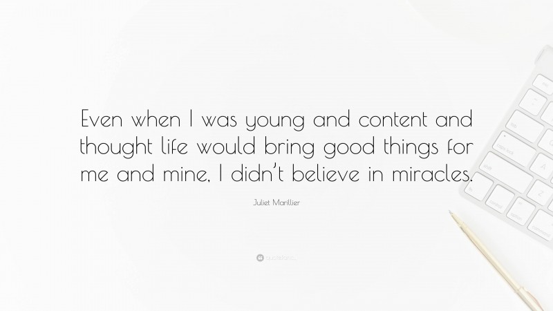 Juliet Marillier Quote: “Even when I was young and content and thought life would bring good things for me and mine, I didn’t believe in miracles.”