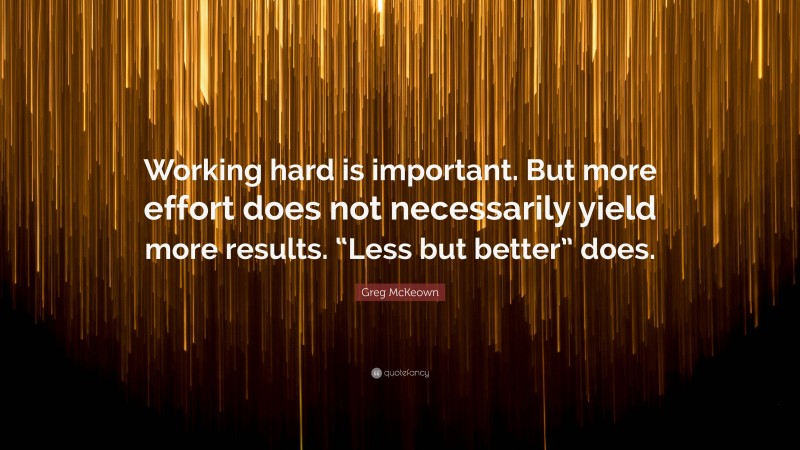 Greg McKeown Quote: “Working hard is important. But more effort does not necessarily yield more results. “Less but better” does.”