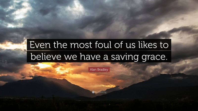 Alan Bradley Quote: “Even the most foul of us likes to believe we have a saving grace.”