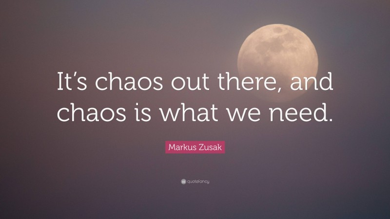 Markus Zusak Quote: “It’s chaos out there, and chaos is what we need.”