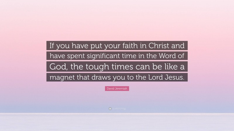 David Jeremiah Quote: “If you have put your faith in Christ and have spent significant time in the Word of God, the tough times can be like a magnet that draws you to the Lord Jesus.”