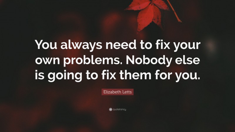 Elizabeth Letts Quote: “You always need to fix your own problems. Nobody else is going to fix them for you.”