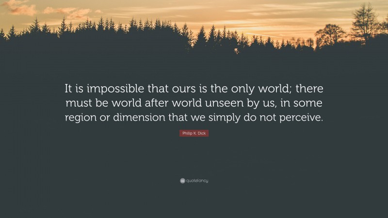 Philip K. Dick Quote: “It is impossible that ours is the only world; there must be world after world unseen by us, in some region or dimension that we simply do not perceive.”