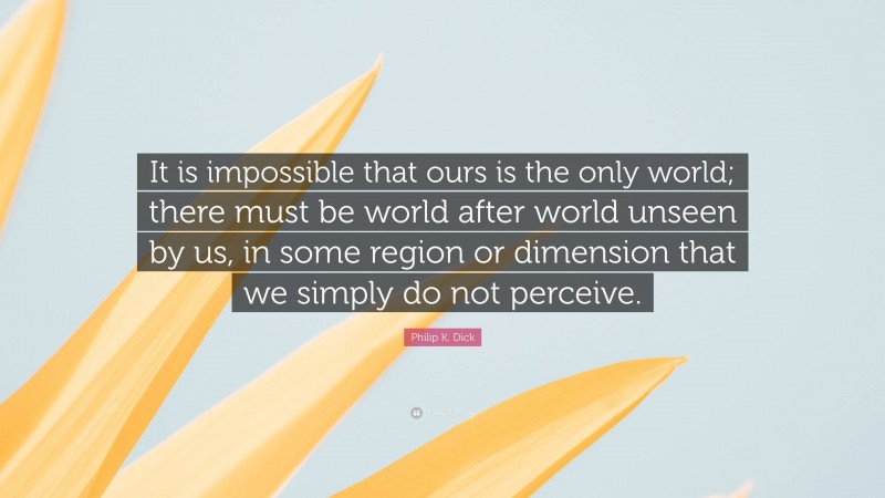 Philip K. Dick Quote: “It is impossible that ours is the only world; there must be world after world unseen by us, in some region or dimension that we simply do not perceive.”