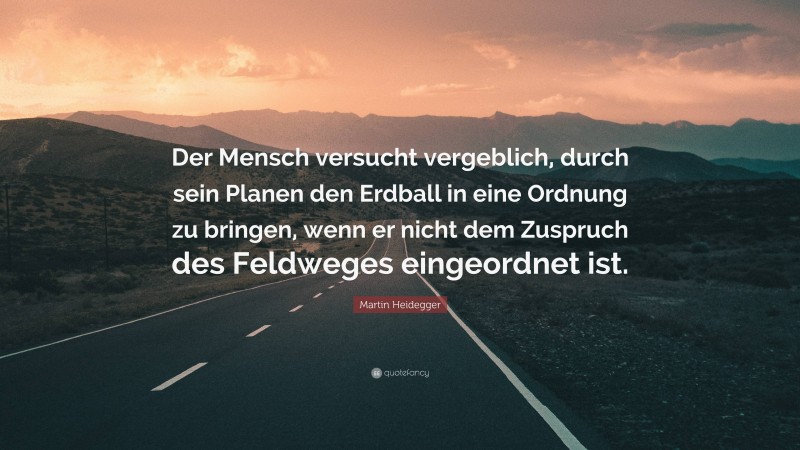 Martin Heidegger Quote: “Der Mensch versucht vergeblich, durch sein Planen den Erdball in eine Ordnung zu bringen, wenn er nicht dem Zuspruch des Feldweges eingeordnet ist.”