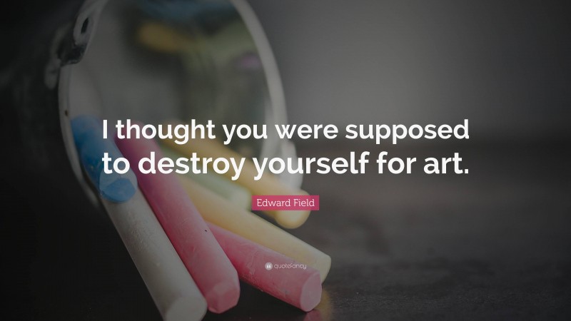 Edward Field Quote: “I thought you were supposed to destroy yourself for art.”
