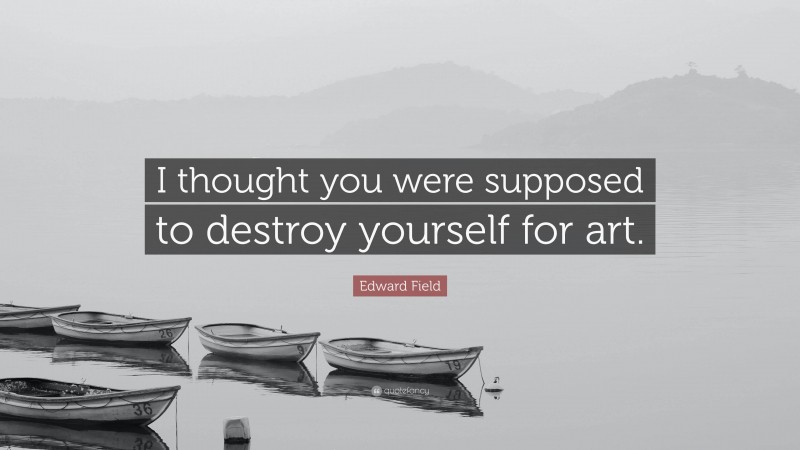 Edward Field Quote: “I thought you were supposed to destroy yourself for art.”