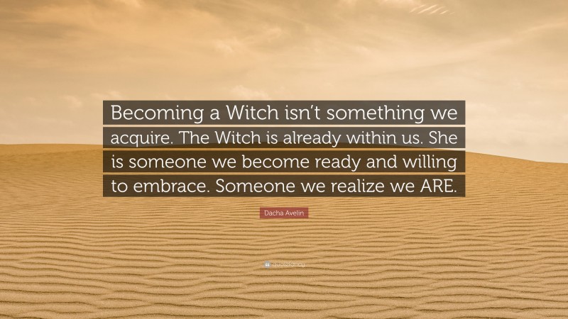 Dacha Avelin Quote: “Becoming a Witch isn’t something we acquire. The Witch is already within us. She is someone we become ready and willing to embrace. Someone we realize we ARE.”