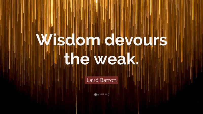 Laird Barron Quote: “Wisdom devours the weak.”