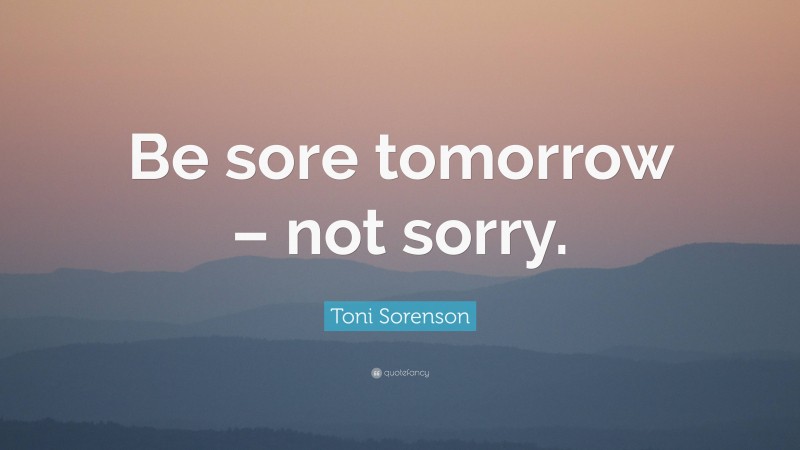 Toni Sorenson Quote: “Be sore tomorrow – not sorry.”