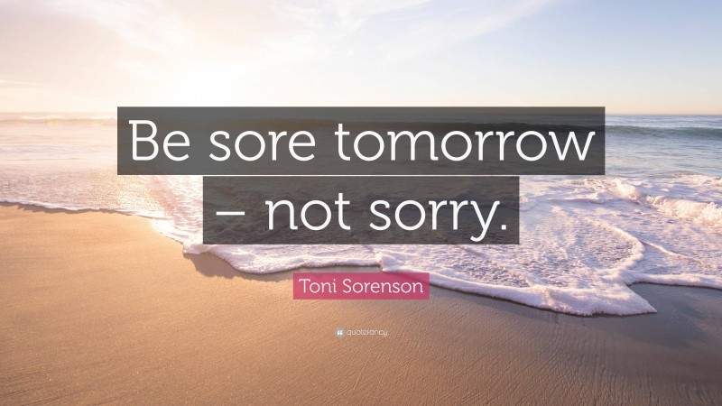 Toni Sorenson Quote Be Sore Tomorrow Not Sorry