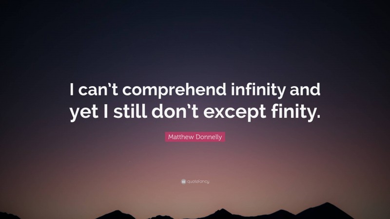 Matthew Donnelly Quote: “I can’t comprehend infinity and yet I still don’t except finity.”