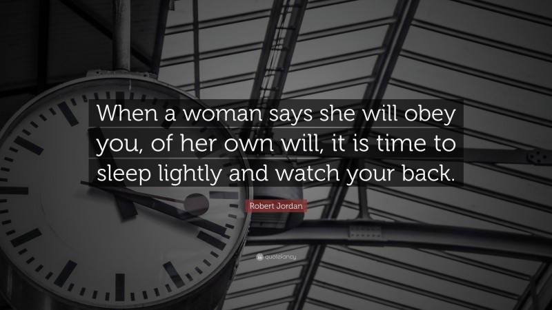 Robert Jordan Quote: “When a woman says she will obey you, of her own will, it is time to sleep lightly and watch your back.”