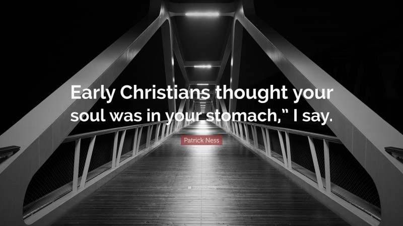 Patrick Ness Quote: “Early Christians thought your soul was in your stomach,” I say.”