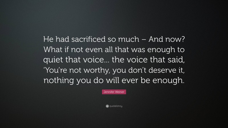 Jennifer Weiner Quote: “He had sacrificed so much – And now? What if not even all that was enough to quiet that voice... the voice that said, ‘You’re not worthy, you don’t deserve it, nothing you do will ever be enough.”