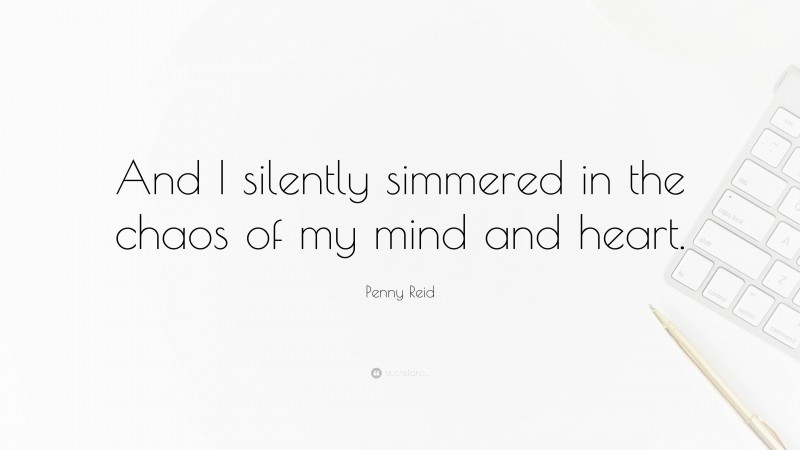 Penny Reid Quote: “And I silently simmered in the chaos of my mind and heart.”