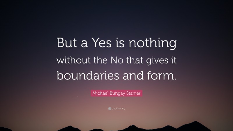 Michael Bungay Stanier Quote: “But a Yes is nothing without the No that gives it boundaries and form.”