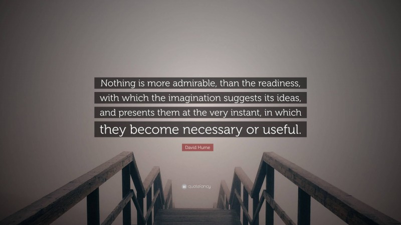 David Hume Quote: “Nothing is more admirable, than the readiness, with which the imagination suggests its ideas, and presents them at the very instant, in which they become necessary or useful.”