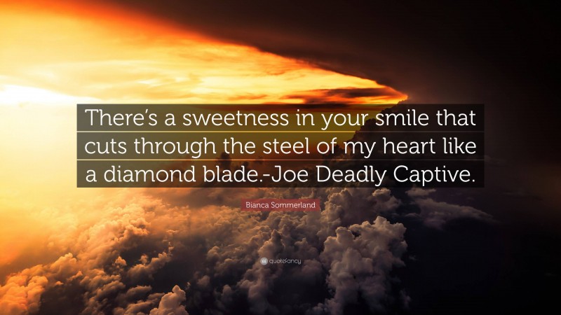 Bianca Sommerland Quote: “There’s a sweetness in your smile that cuts through the steel of my heart like a diamond blade.-Joe Deadly Captive.”